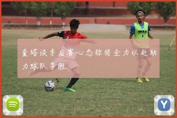 奎塔谈季后赛心态称将全力以赴助力球队争胜