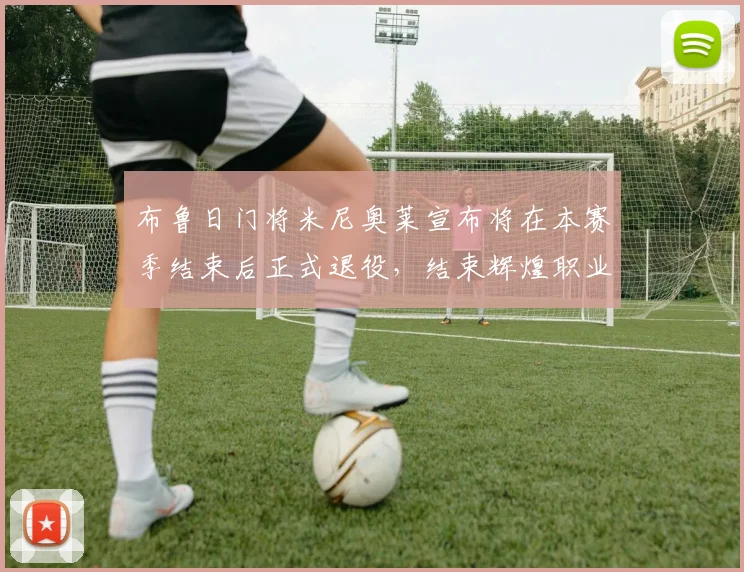 布鲁日门将米尼奥莱宣布将在本赛季结束后正式退役，结束辉煌职业生涯